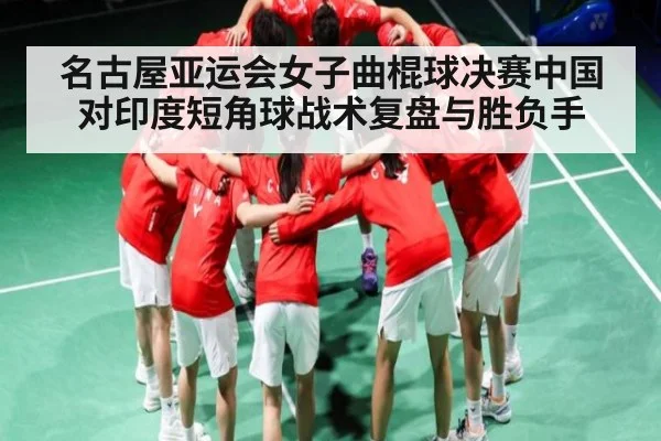 名古屋亚运会女子曲棍球决赛中国对印度短角球战术复盘与胜负手