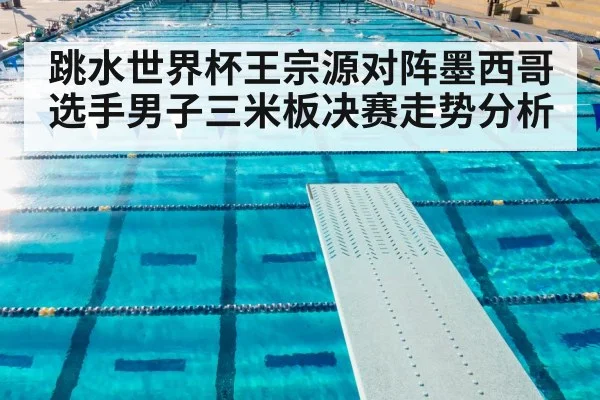 跳水世界杯王宗源对阵墨西哥选手男子三米板决赛走势分析